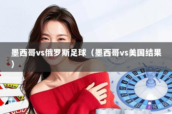 墨西哥vs俄罗斯足球（墨西哥vs美国结果）