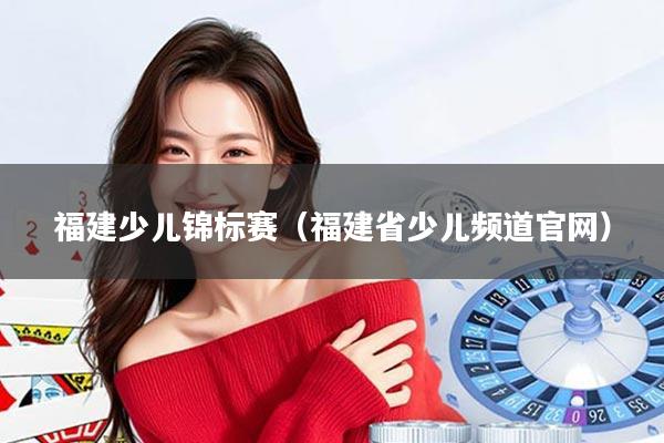 福建少儿锦标赛（福建省少儿频道官网）