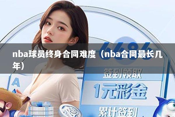 nba球员终身合同难度（nba合同最长几年）
