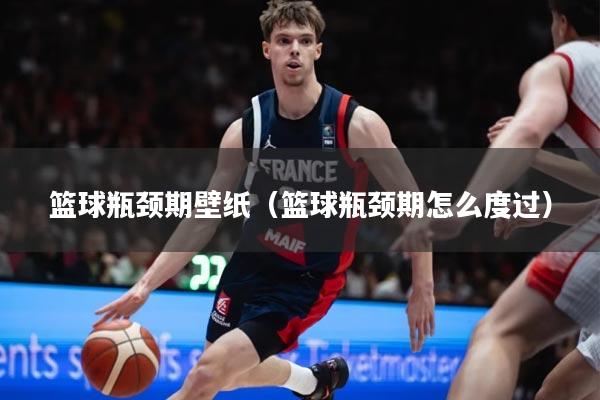 篮球瓶颈期壁纸（篮球瓶颈期怎么度过）