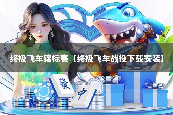 终极飞车锦标赛（终极飞车战役下载安装）