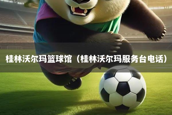 桂林沃尔玛篮球馆（桂林沃尔玛服务台电话）