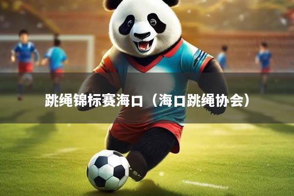 跳绳锦标赛海口（海口跳绳协会）