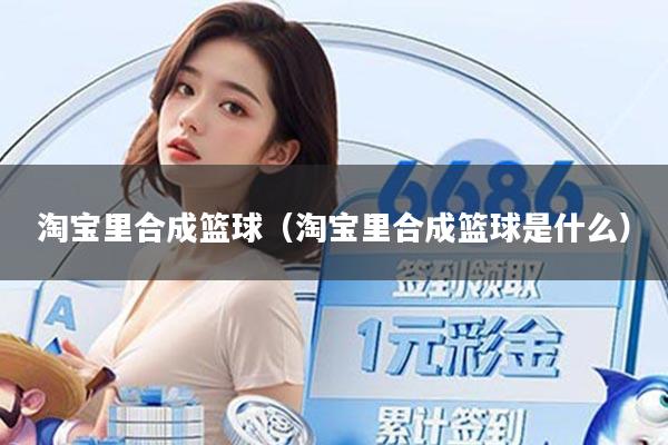 淘宝里合成篮球（淘宝里合成篮球是什么）