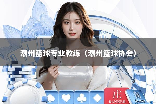 潮州篮球专业教练（潮州篮球协会）