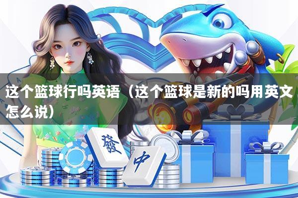 这个篮球行吗英语（这个篮球是新的吗用英文怎么说）