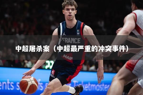 中超屠杀案（中超最严重的冲突事件）