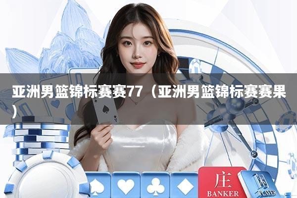 亚洲男篮锦标赛赛77（亚洲男篮锦标赛赛果）