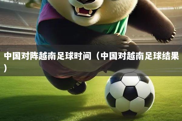 中国对阵越南足球时间（中国对越南足球结果）