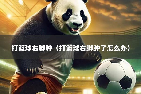 打篮球右脚肿（打篮球右脚肿了怎么办）