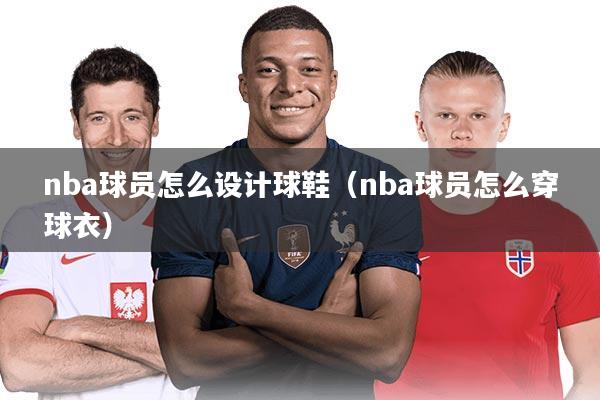 nba球员怎么设计球鞋（nba球员怎么穿球衣）