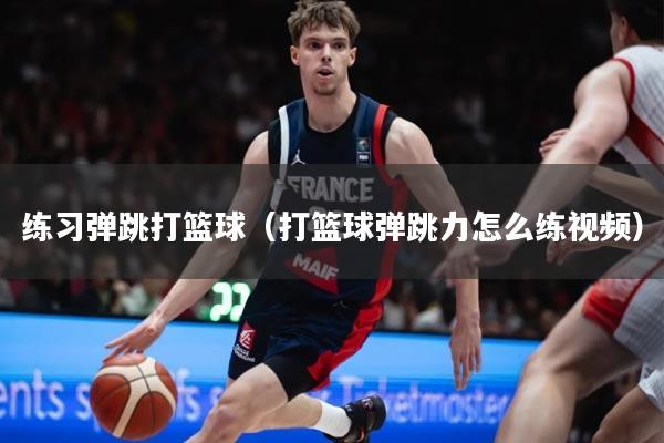 练习弹跳打篮球(打篮球弹跳力怎么练视频)